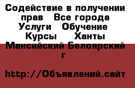 Содействие в получении прав - Все города Услуги » Обучение. Курсы   . Ханты-Мансийский,Белоярский г.